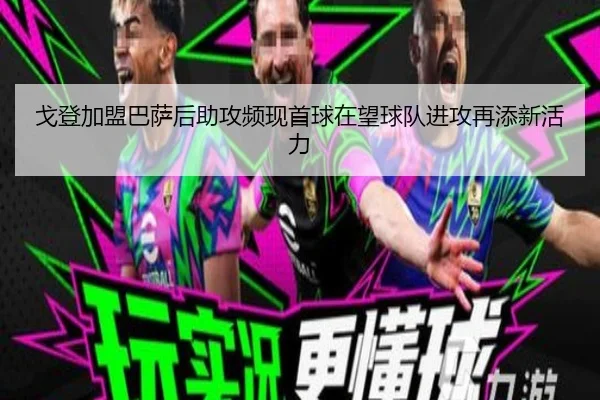 戈登加盟巴萨后助攻频现首球在望球队进攻再添新活力